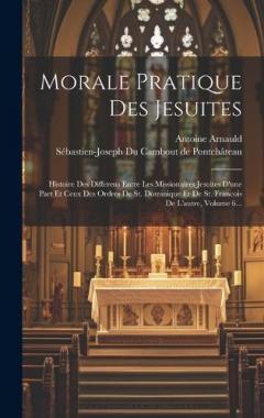 Morale Pratique Des Jesuites: Histoire Des Differens Entre Les Missionaires Jesuites D'une Part Et Ceux Des Ordres De St. Dominique Et De St. Francois De L'autre, Volume 6...