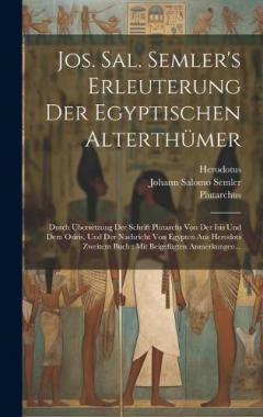 Jos. Sal. Semler's Erleuterung Der Egyptischen Alterthümer: Durch Übersetzung Der Schrift Plutarchs Von Der Isis Und Dem Osiris, Und Der Nachricht Von Egypten Aus Herodots Zweitem Buch: Mit Beigefügten Anmerkungen...