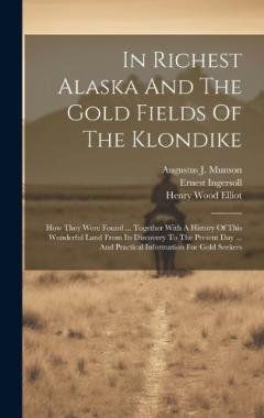 In Richest Alaska And The Gold Fields Of The Klondike: How They Were Found ... Together With A History Of This Wonderful Land From Its Discovery To The Present Day ... And Practical Information For Gold Seekers
