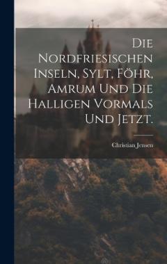 Die Nordfriesischen Inseln, Sylt, Föhr, Amrum und die Halligen vormals und jetzt.
