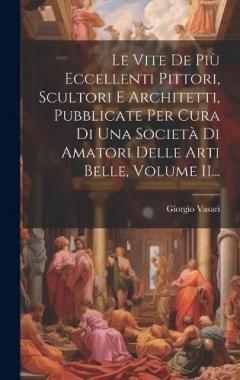Le Vite De Più Eccellenti Pittori, Scultori E Architetti, Pubblicate Per Cura Di Una Società Di Amatori Delle Arti Belle, Volume 11...