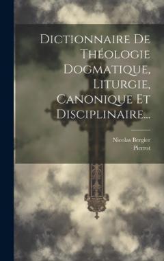 Dictionnaire De Théologie Dogmatique, Liturgie, Canonique Et Disciplinaire...