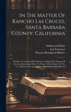 In The Matter Of Rancho Las Cruces, Santa Barbara County, California: Petition To Congress By Claimants, Asking The Passage Of An Act Authorizing Them To Present Their Claim To The U.s. District Court In And For The District Of California
