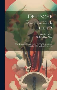 Deutsche Geistliche Lieder: The Hymns Of Martin Luther Set To Their Original Melodies. With An English Version