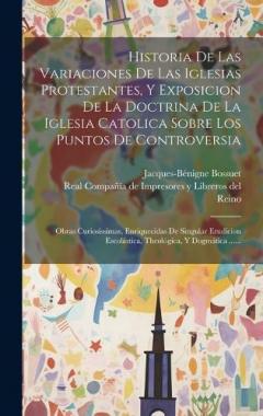 Historia De Las Variaciones De Las Iglesias Protestantes, Y Exposicion De La Doctrina De La Iglesia Catolica Sobre Los Puntos De Controversia: Obras Curiosissimas, Enriquecidas De Singular Erudicion Escolástica, Theológica, Y Dogmática ......