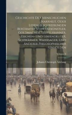 Geschichte Der Menschlichen Narrheit, Oder Lebensbeschreibungen Berühmter Schwarzkünstler, Goldmacher, Teufelsbanner, Zeichen- Und Liniendeuter, Schwärmer, Wahrsager, Und Anderer Philosophischer Unholden; Volume 3