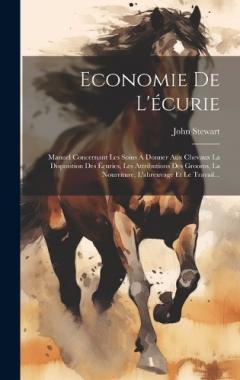 Economie De L'écurie: Manuel Concernant Les Soins À Donner Aux Chevaux La Disposition Des Écuries, Les Attributions Des Grooms, La Nourriture, L'abreuvage Et Le Travail...