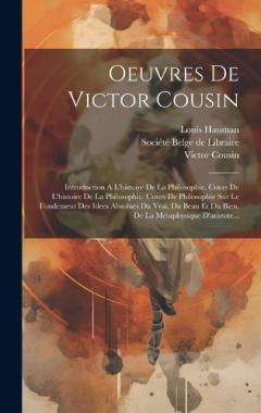 Coperta cărții Oeuvres De Victor Cousin: Introduction A L'histoire De La Philosophie. Cours De L'histoire De La Philosophie. Cours De Philosophie Sur Le Fondement Des Idees Absolues Du Vrai, Du Beau Et Du Bien. De La Métaphysique D'aristote...