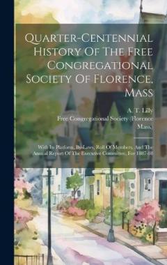 Quarter-centennial History Of The Free Congregational Society Of Florence, Mass: With Its Platform, By-laws, Roll Of Members, And The Annual Report Of The Executive Committee, For 1887-88