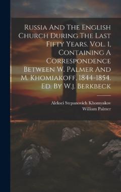 Russia And The English Church During The Last Fifty Years. Vol. 1, Containing A Correspondence Between W. Palmer And M. Khomiakoff, 1844-1854. Ed. By W.j. Berkbeck