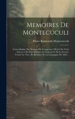 Memoires De Montecuculi: Generalissime Des Troupes De L'empereur. Divisés En Trois Livres, I. De L'art Militaire In General. Ii. De La Guerre Contre Le Turc. Iii. Relation De La Campagne De 1664...