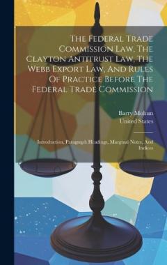 The Federal Trade Commission Law, The Clayton Antitrust Law, The Webb Export Law, And Rules Of Practice Before The Federal Trade Commission: Introduction, Paragraph Headings, Marginal Notes, And Indices