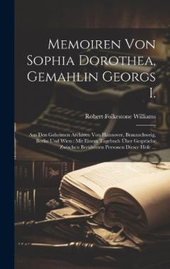 Coperta cărții Memoiren Von Sophia Dorothea, Gemahlin Georgs I.: Aus Den Geheimen Archiven Von Hannover, Braunschweig, Berlin Und Wien: Mit Einem Tagebuch Über Gespräche Zwischen Berühmten Personen Dieser Höfe ...