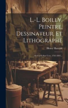 L.-l. Boilly, Peintre, Dessinateur, Et Lithographe: Sa Vie Et Son uvre, 1761-1845...