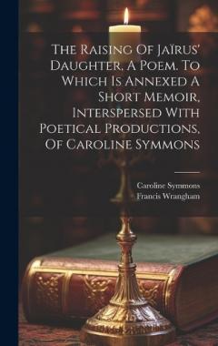 The Raising Of Jaïrus' Daughter, A Poem. To Which Is Annexed A Short Memoir, Interspersed With Poetical Productions, Of Caroline Symmons