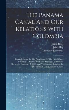 Coperta cărții The Panama Canal And Our Relations With Colombia: Papers Relating To The Acquisition Of The Canal Zone, Including An Extract From The Message Of President Roosevelt, December 7, 1903, And The Message Relating To The Isthmian Canal, January 4, 1904