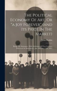 The Political Economy Of Art, Or "a Joy Forever" (and Its Price In The Market): Being The Substance, With Additions, Of Two Lectures Delivered At Manchester, July 10th And 13th, 1857