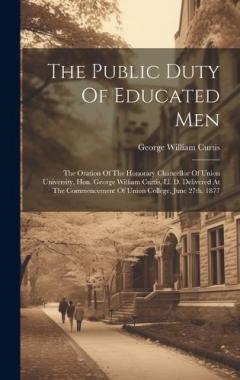 Coperta cărții The Public Duty Of Educated Men: The Oration Of The Honorary Chancellor Of Union University, Hon. George William Curtis, Ll. D. Delivered At The Commencement Of Union College, June 27th, 1877