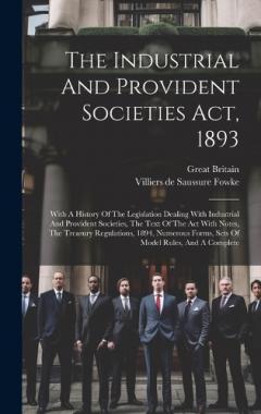The Industrial And Provident Societies Act, 1893: With A History Of The Legislation Dealing With Industrial And Provident Societies, The Text Of The Act With Notes, The Treasury Regulations, 1894, Numerous Forms, Sets Of Model Rules, And A Complete