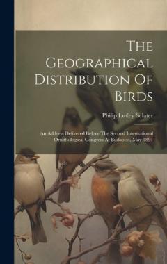 Coperta cărții The Geographical Distribution Of Birds: An Address Delivered Before The Second International Ornithological Congress At Budapest, May 1891