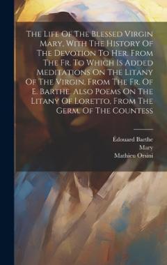 The Life Of The Blessed Virgin Mary, With The History Of The Devotion To Her. From The Fr. To Which Is Added Meditations On The Litany Of The Virgin, From The Fr. Of E. Barthe. Also Poems On The Litany Of Loretto, From The Germ. Of The Countess