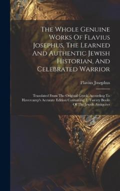 The Whole Genuine Works Of Flavius Josephus, The Learned And Authentic Jewish Historian, And Celebrated Warrior: Translated From The Original Greek, According To Havercamp's Accurate Edition Containing: I. Twenty Books Of The Jewsih Antiquites