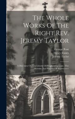 The Whole Works Of The Right Rev. Jeremy Taylor: A Discourse On The Liberty Of Prophesying (cont.) The Doctrine And Practice Of Repentance