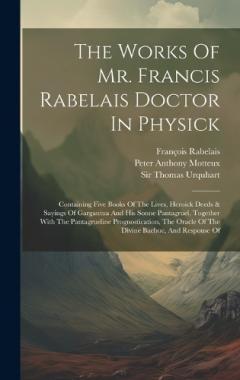 The Works Of Mr. Francis Rabelais Doctor In Physick: Containing Five Books Of The Lives, Heroick Deeds & Sayings Of Gargantua And His Sonne Pantagruel, Together With The Pantagrueline Prognostication, The Oracle Of The Divine Bacbuc, And Response Of