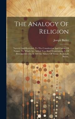 The Analogy Of Religion: Natural And Revealed, To The Constitution And Course Of Nature. To Which Are Added Two Brief Dissertations: I. Of Personal Identity. Ii. Of The Nature Of Virtue. By Joseph Butler,