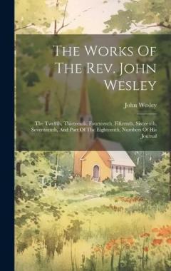 The Works Of The Rev. John Wesley: The Twelfth, Thirteenth, Fourteenth, Fifteenth, Sixteenth, Seventeenth, And Part Of The Eighteenth, Numbers Of His Journal