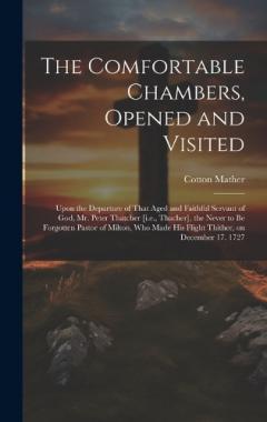 The Comfortable Chambers, Opened and Visited: Upon the Departure of That Aged and Faithful Servant of God, Mr. Peter Thatcher [i.e., Thacher], the Never to be Forgotten Pastor of Milton, who Made his Flight Thither, on December 17. 1727