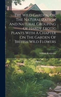 The Wild Garden, Or, The Naturalization And Natural Grouping Of Hardy Exotic Plants With A Chapter On The Garden Of British Wild Flowers