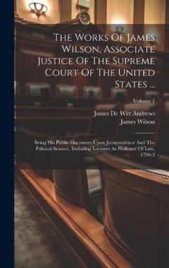 Coperta cărții The Works Of James Wilson, Associate Justice Of The Supreme Court Of The United States ...: Being His Public Discourses Upon Jurisprudence And The Political Science, Including Lectures As Professor Of Law, 1790-2; Volume 1