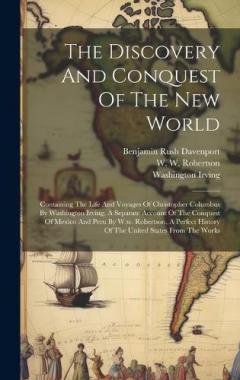 The Discovery And Conquest Of The New World: Containing The Life And Voyages Of Christopher Columbus By Washington Irving, A Separate Account Of The Conquest Of Mexico And Peru By W.w. Robertson, A Perfect History Of The United States From The Works