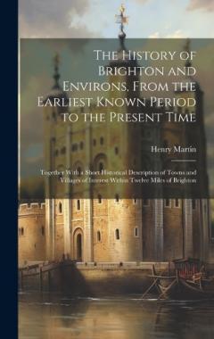 Coperta cărții The History of Brighton and Environs, From the Earliest Known Period to the Present Time: Together With a Short Historical Description of Towns and Villages of Interest Within Twelve Miles of Brighton