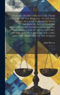 History of the English law, From the Time of the Romans, to the end of the Reign of Elizabeth: With Numerous Notes, and an Introductory Dissertation on the Nature and use of Legal History, the Rise and Progress of our Laws, and the Influence of the R