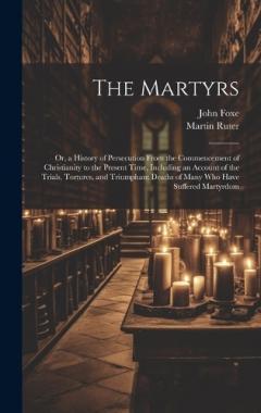 Coperta cărții The Martyrs: Or, a History of Persecution From the Commencement of Christianity to the Present Time, Including an Account of the Trials, Tortures, and Triumphant Deaths of Many who Have Suffered Martyrdom