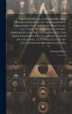 The Historical Landmarks and Other Evidences of Freemasonry, Explained: In a Series of Practical Lectures, With Copious Notes. Arranged on the System Which has Been Enjoined by the Grand Lodge of England, as it was Settled by the Lodge of Reconciliat