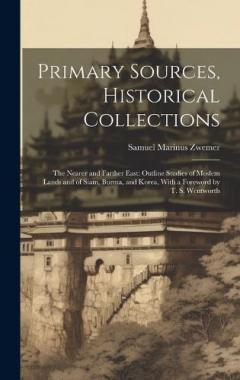 Primary Sources, Historical Collections: The Nearer and Farther East: Outline Studies of Moslem Lands and of Siam, Burma, and Korea, With a Foreword by T. S. Wentworth