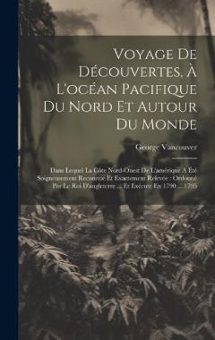 Coperta cărții Voyage De Découvertes, À L'océan Pacifique Du Nord Et Autour Du Monde: Dans Lequel La Côte Nord-ouest De L'amérique A Été Soigneusement Reconnue Et Exactement Relevée: Ordonné Par Le Roi D'angleterre ... Et Exécute En 1790 ... 1795