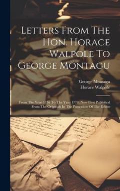 Letters From The Hon. Horace Walpole To George Montagu: From The Year 1736 To The Year 1770, Now First Published From The Originals In The Possession Of The Editor