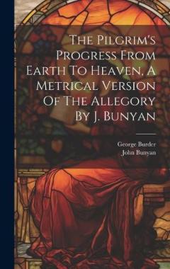 The Pilgrim's Progress From Earth To Heaven, A Metrical Version Of The Allegory By J. Bunyan