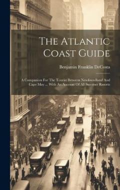 The Atlantic Coast Guide: A Companion For The Tourist Between Newfoundland And Cape May ... With An Account Of All Summer Resorts
