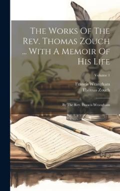 Coperta cărții The Works Of The Rev. Thomas Zouch ... With A Memoir Of His Life: By The Rev. Francis Wrangham; Volume 1