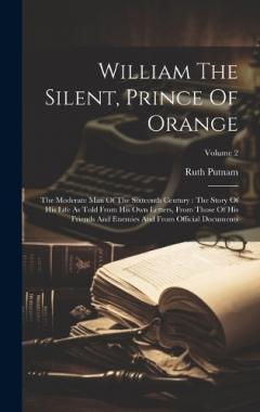 William The Silent, Prince Of Orange: The Moderate Man Of The Sixteenth Century: The Story Of His Life As Told From His Own Letters, From Those Of His Friends And Enemies And From Official Documents; Volume 2