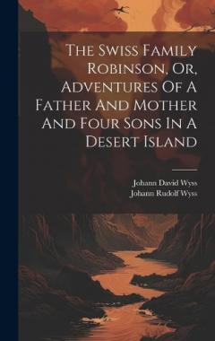 Coperta cărții The Swiss Family Robinson, Or, Adventures Of A Father And Mother And Four Sons In A Desert Island