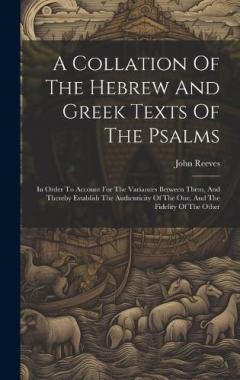 A Collation Of The Hebrew And Greek Texts Of The Psalms: In Order To Account For The Variances Between Them, And Thereby Establish The Authenticity Of The One, And The Fidelity Of The Other
