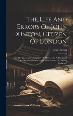 The Life And Errors Of John Dunton, Citizen Of London: With The Lives And Characters Of More Than A Thousand Contemporary Divines, And Other Persons Of Literary Eminence