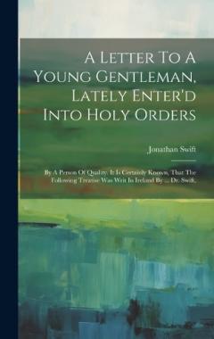 A Letter To A Young Gentleman, Lately Enter'd Into Holy Orders: By A Person Of Quality. It Is Certainly Known, That The Following Treatise Was Writ In Ireland By ... Dr. Swift,