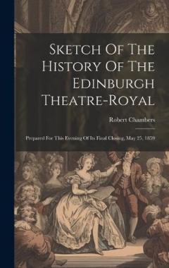 Sketch Of The History Of The Edinburgh Theatre-royal: Prepared For This Evening Of Its Final Closing, May 25, 1859